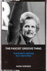 Cover image for The Fascist Groove Thing: A History of Thatcher's Britain in 21 Mixtapes