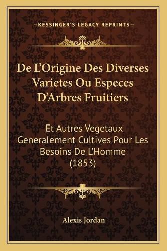 Cover image for de L'Origine Des Diverses Varietes Ou Especes D'Arbres Fruitiers: Et Autres Vegetaux Generalement Cultives Pour Les Besoins de L'Homme (1853)