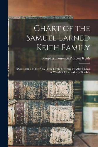 Cover image for Chart of the Samuel Larned Keith Family: (descendants of the Rev. James Keith) Showing the Allied Lines of Ward-Pell, Larned, and Starkey