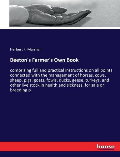 Cover image for Beeton's Farmer's Own Book: comprising full and practical instructions on all points connected with the management of horses, cows, sheep, pigs, goats, fowls, ducks, geese, turkeys, and other live stock in health and sickness, for sale or breeding p