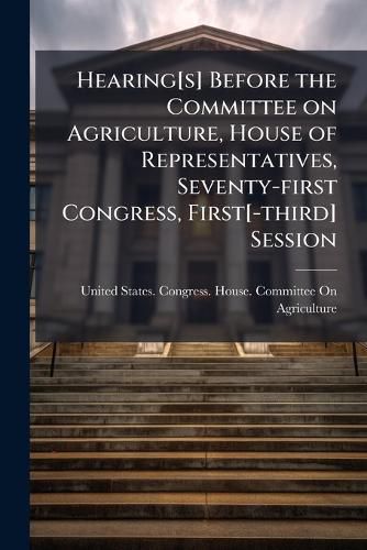 Cover image for Hearing[s] Before the Committee on Agriculture, House of Representatives, Seventy-First Congress, First[-Third] Session
