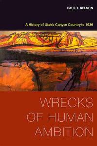 Cover image for Wrecks of Human Ambition: A History of Utah's Canyon Country to 1936