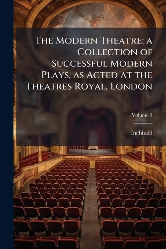 Cover image for The Modern Theatre; A Collection of Successful Modern Plays, as Acted at the Theatres Royal, London