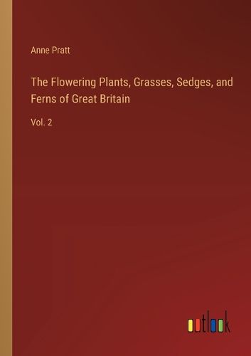 The Flowering Plants, Grasses, Sedges, and Ferns of Great Britain