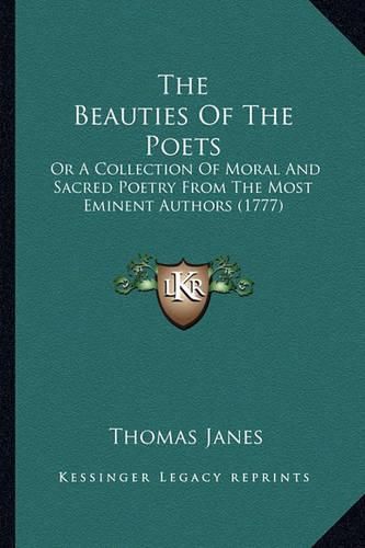 Cover image for The Beauties of the Poets the Beauties of the Poets: Or a Collection of Moral and Sacred Poetry from the Most Emior a Collection of Moral and Sacred Poetry from the Most Eminent Authors (1777) Nent Authors (1777)