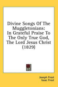 Cover image for Divine Songs of the Muggletonians: In Grateful Praise to the Only True God, the Lord Jesus Christ (1829)