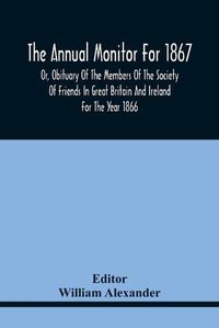 Cover image for The Annual Monitor For 1867 Or, Obituary Of The Members Of The Society Of Friends In Great Britain And Ireland For The Year 1866