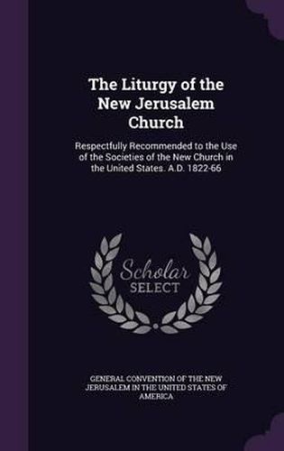 Cover image for The Liturgy of the New Jerusalem Church: Respectfully Recommended to the Use of the Societies of the New Church in the United States. A.D. 1822-66