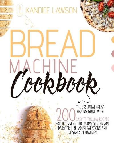 Cover image for Bread Machine Cookbook: The Essential Bread Making Guide with 200 Easy to Follow Recipes for Beginners Including Gluten and Dairy Free Bread Preparations and Vegan Alternatives