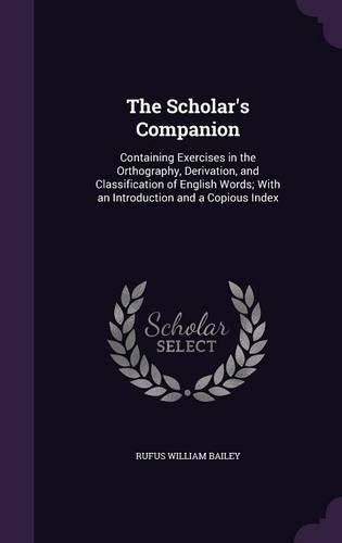 Cover image for The Scholar's Companion: Containing Exercises in the Orthography, Derivation, and Classification of English Words; With an Introduction and a Copious Index