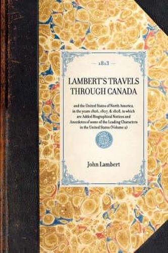 Lambert's Travels Through Canada: And the United States of North America, in the Years 1806, 1807, & 1808, to Which Are Added Biographical Notices and Anecdotes of Some of the Leading Characters in the United States (Volume 2)