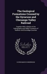 Cover image for The Geological Formations Crossed by the Syracuse and Chenango Valley Railroad: Together with a Sketch of the Hydrography and Valley Fomations of Madison and Onondaga Counties