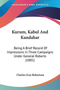 Cover image for Kurum, Kabul and Kandahar: Being a Brief Record of Impressions in Three Campaigns Under General Roberts (1881)