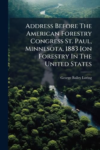 Cover image for Address Before the American Forestry Congress St. Paul, Minnesota, 1883 [On Forestry in the United States...