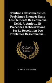 Cover image for Solutions Raisonnees Des Problemes Enonces Dans Les Elements De Geometrie De M. A. Amiot ... Et Precedees D'observations Sur La Resolution Des Problemes De Geometrie...