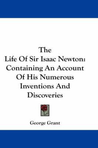 Cover image for The Life of Sir Isaac Newton: Containing an Account of His Numerous Inventions and Discoveries