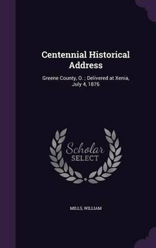 Cover image for Centennial Historical Address: Greene County, O.; Delivered at Xenia, July 4, 1876