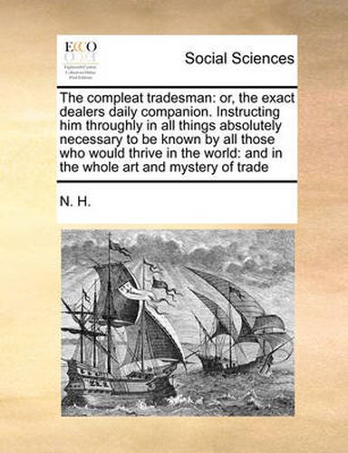 Cover image for The Compleat Tradesman: Or, the Exact Dealers Daily Companion. Instructing Him Throughly in All Things Absolutely Necessary to Be Known by All Those Who Would Thrive in the World: And in the Whole Art and Mystery of Trade