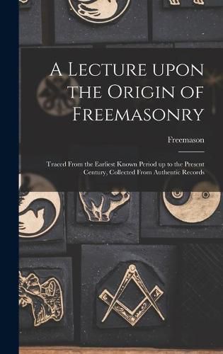 Cover image for A Lecture Upon the Origin of Freemasonry [microform]: Traced From the Earliest Known Period up to the Present Century, Collected From Authentic Records