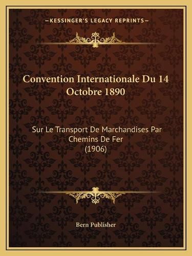Cover image for Convention Internationale Du 14 Octobre 1890: Sur Le Transport de Marchandises Par Chemins de Fer (1906)