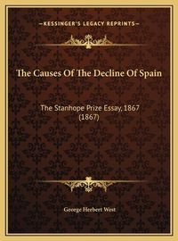 Cover image for The Causes of the Decline of Spain the Causes of the Decline of Spain: The Stanhope Prize Essay, 1867 (1867) the Stanhope Prize Essay, 1867 (1867)