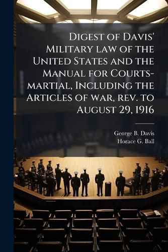 Cover image for Digest of Davis' Military Law of the United States and the Manual for Courts-Martial, Including the Articles of War, REV. to August 29, 1916