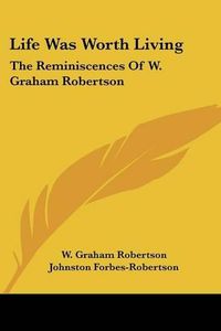 Cover image for Life Was Worth Living: The Reminiscences of W. Graham Robertson