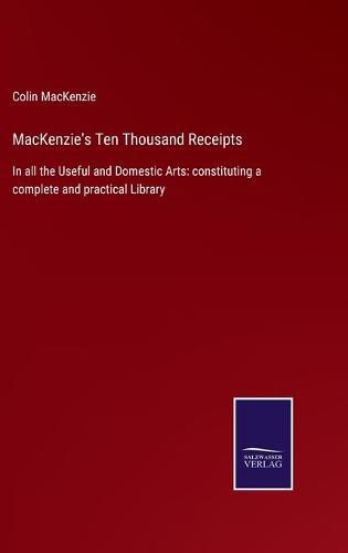 Cover image for MacKenzie's Ten Thousand Receipts: In all the Useful and Domestic Arts: constituting a complete and practical Library