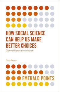 Cover image for How Social Science Can Help Us Make Better Choices: Optimal Rationality in Action