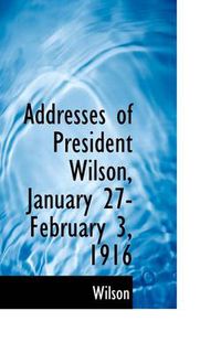 Cover image for Addresses of President Wilson, January 27-February 3, 1916