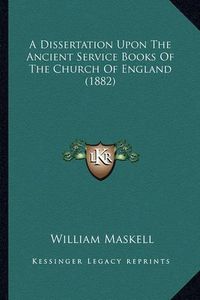 Cover image for A Dissertation Upon the Ancient Service Books of the Church of England (1882)