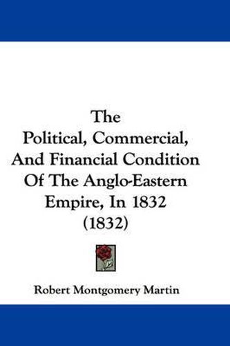 Cover image for The Political, Commercial, and Financial Condition of the Anglo-Eastern Empire, in 1832 (1832)