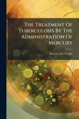 Cover image for The Treatment Of Tuberculosis By The Administration Of Mercury