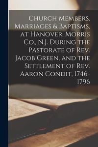 Cover image for Church Members, Marriages & Baptisms, at Hanover, Morris Co., N.J. During the Pastorate of Rev. Jacob Green, and the Settlement of Rev. Aaron Condit, 1746-1796