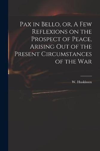 Cover image for Pax in Bello, or, A Few Reflexions on the Prospect of Peace, Arising out of the Present Circumstances of the War