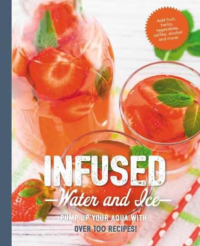 Infused Water and Ice: Pump Up Your Aqua with over 100 Recipes