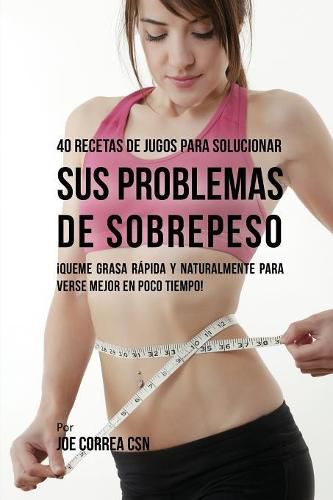 40 Recetas de Jugos Para Solucionar Sus Problemas de Sobrepeso: !Queme Grasa Rapida y Naturalmente Para Verse Mejor En Poco Tiempo!