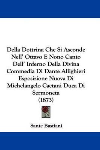 Cover image for Della Dottrina Che Si Asconde Nell' Ottavo E Nono Canto Dell' Inferno Della Divina Commedia Di Dante Allighieri Esposizione Nuova Di Michelangelo Caetani Duca Di Sermoneta (1873)