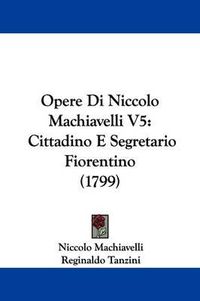 Cover image for Opere Di Niccolo Machiavelli V5: Cittadino E Segretario Fiorentino (1799)