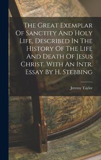 Cover image for The Great Exemplar Of Sanctity And Holy Life, Described In The History Of The Life And Death Of Jesus Christ. With An Intr. Essay By H. Stebbing