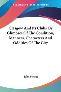 Cover image for Glasgow and Its Clubs or Glimpses of the Condition, Manners, Characters and Oddities of the City