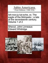 Cover image for Ish-Noo-Ju-Lut-Sche, Or, the Eagle of the Mohawks: A Tale of the Seventeenth Century. Volume 1 of 2