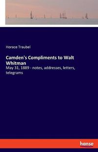 Cover image for Camden's Compliments to Walt Whitman: May 31, 1889 - notes, addresses, letters, telegrams
