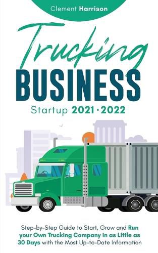 Cover image for Trucking Business Startup 2021-2022: Step-by-Step Guide to Start, Grow and Run your Own Trucking Company in as Little as 30 Days with the Most Up-to-Date Information