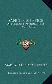 Cover image for Sanctified Spice: Or Pungent Seasonings from the Pulpit (1893)