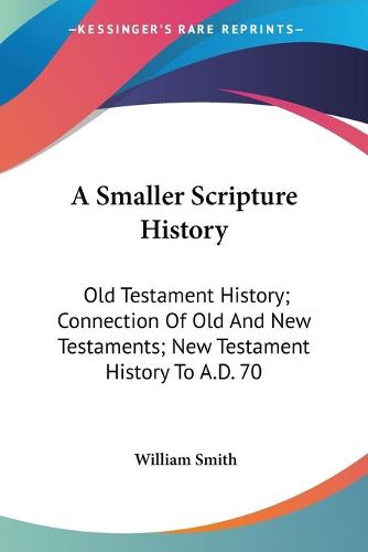 Cover image for A Smaller Scripture History: Old Testament History; Connection of Old and New Testaments; New Testament History to A.D. 70