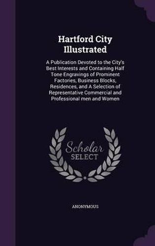 Hartford City Illustrated: A Publication Devoted to the City's Best Interests and Containing Half Tone Engravings of Prominent Factories, Business Blocks, Residences, and a Selection of Representative Commercial and Professional Men and Women