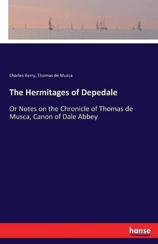 Cover image for The Hermitages of Depedale: Or Notes on the Chronicle of Thomas de Musca, Canon of Dale Abbey