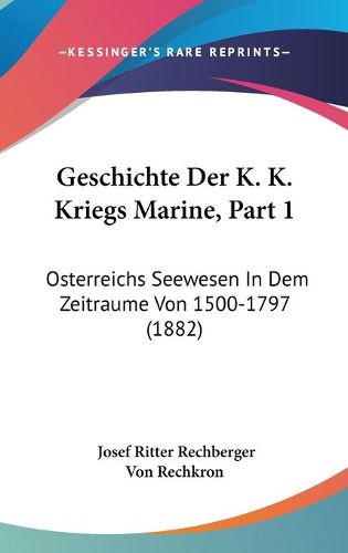 Cover image for Geschichte Der K. K. Kriegs Marine, Part 1: Osterreichs Seewesen in Dem Zeitraume Von 1500-1797 (1882)