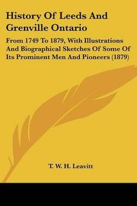 Cover image for History of Leeds and Grenville Ontario: From 1749 to 1879, with Illustrations and Biographical Sketches of Some of Its Prominent Men and Pioneers (1879)